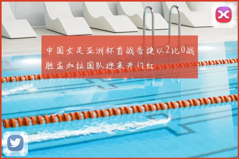 中国女足亚洲杯首战告捷以2比0战胜孟加拉国队迎来开门红
