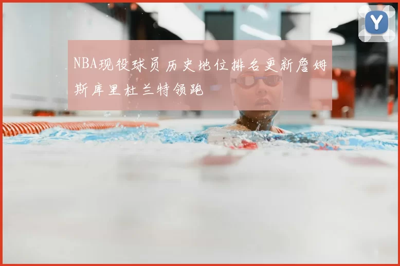 NBA现役球员历史地位排名更新詹姆斯库里杜兰特领跑