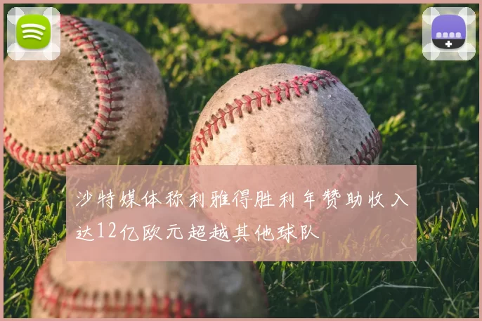 沙特媒体称利雅得胜利年赞助收入达12亿欧元超越其他球队