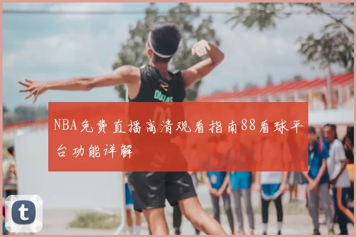 NBA免费直播高清观看指南88看球平台功能详解