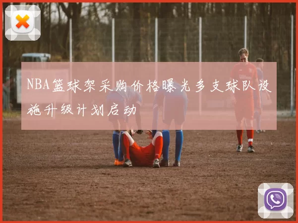 NBA篮球架采购价格曝光多支球队设施升级计划启动