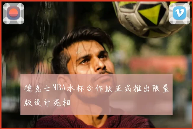 德克士NBA水杯合作款正式推出限量版设计亮相