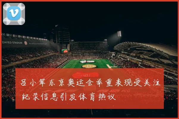 吕小军东京奥运会举重表现受关注 纪录信息引发体育热议
