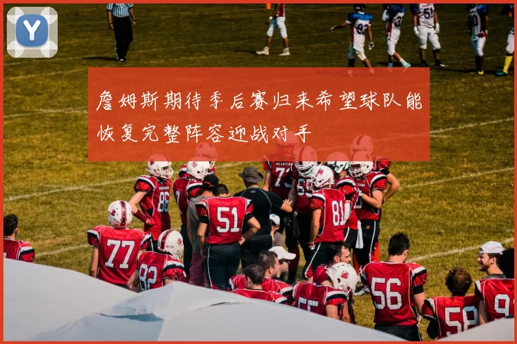 詹姆斯期待季后赛归来希望球队能恢复完整阵容迎战对手