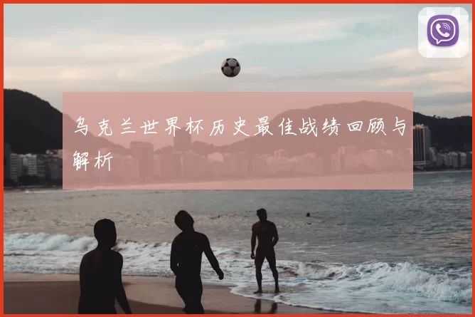 乌克兰世界杯历史最佳战绩回顾与解析