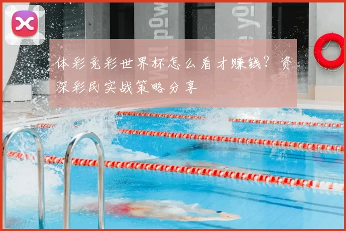 体彩竞彩世界杯怎么看才赚钱？资深彩民实战策略分享