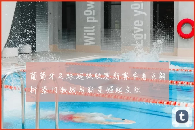 葡萄牙足球超级联赛新赛季看点解析 豪门激战与新星崛起交织