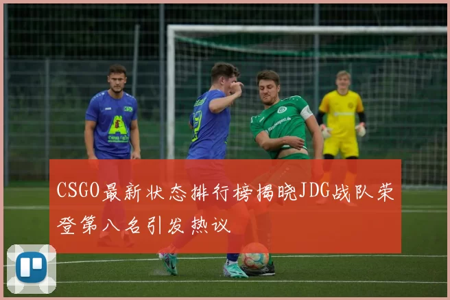 CSGO最新状态排行榜揭晓JDG战队荣登第八名引发热议