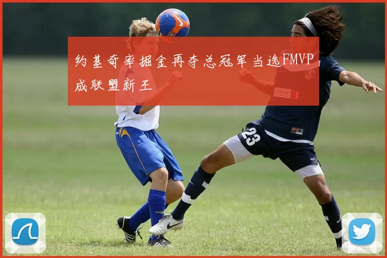 约基奇率掘金再夺总冠军当选FMVP成联盟新王