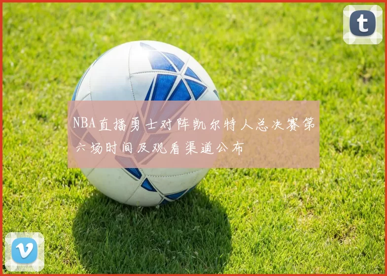 NBA直播勇士对阵凯尔特人总决赛第六场时间及观看渠道公布