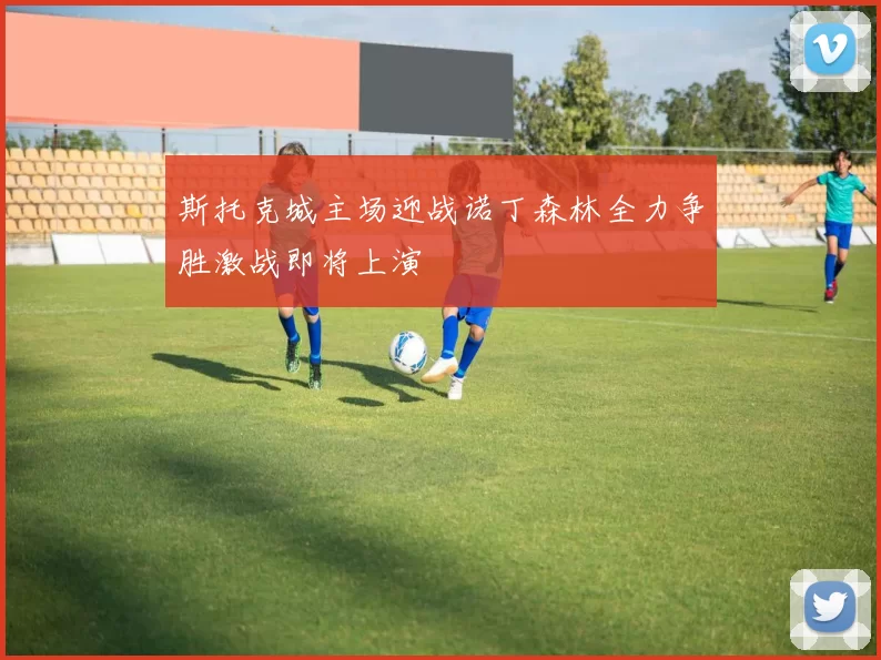 斯托克城主场迎战诺丁森林全力争胜激战即将上演