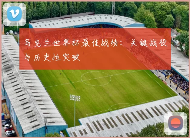 乌克兰世界杯最佳战绩：关键战役与历史性突破