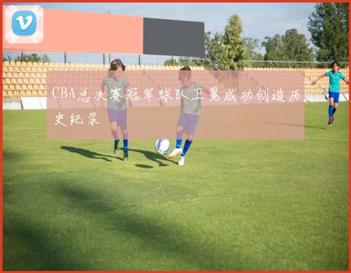 CBA总决赛冠军球队卫冕成功创造历史纪录