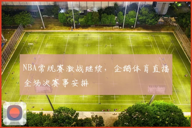 NBA常规赛激战继续，企鹅体育直播全场次赛事安排