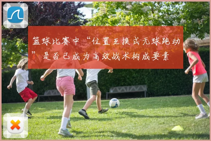 篮球比赛中“位置互换式无球跑动”是否已成为高效战术构成要素