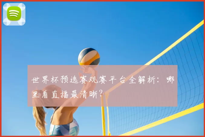 世界杯预选赛观赛平台全解析：哪里看直播最清晰？