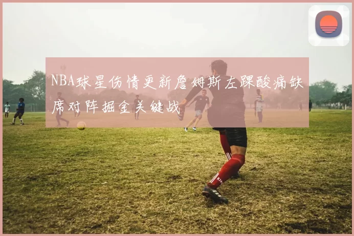 NBA球星伤情更新詹姆斯左踝酸痛缺席对阵掘金关键战