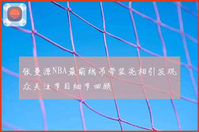 张曼源NBA最前线吊带装亮相引发观众关注节目细节回顾