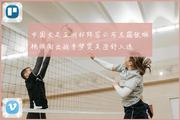 中国女足亚洲杯阵容公布王霜张琳艳领衔出战李梦雯吴澄舒入选