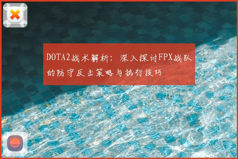 DOTA2战术解析：深入探讨FPX战队的防守反击策略与执行技巧