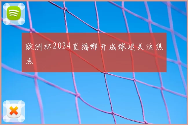 欧洲杯2024直播哪开成球迷关注焦点