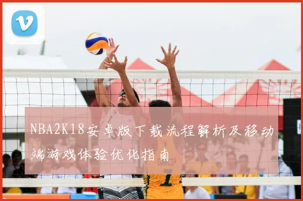 NBA2K18安卓版下载流程解析及移动端游戏体验优化指南