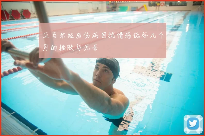 亚马尔经历伤病困扰情感低谷几个月的挫败与无奈