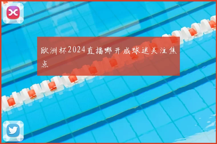 欧洲杯2024直播哪开成球迷关注焦点