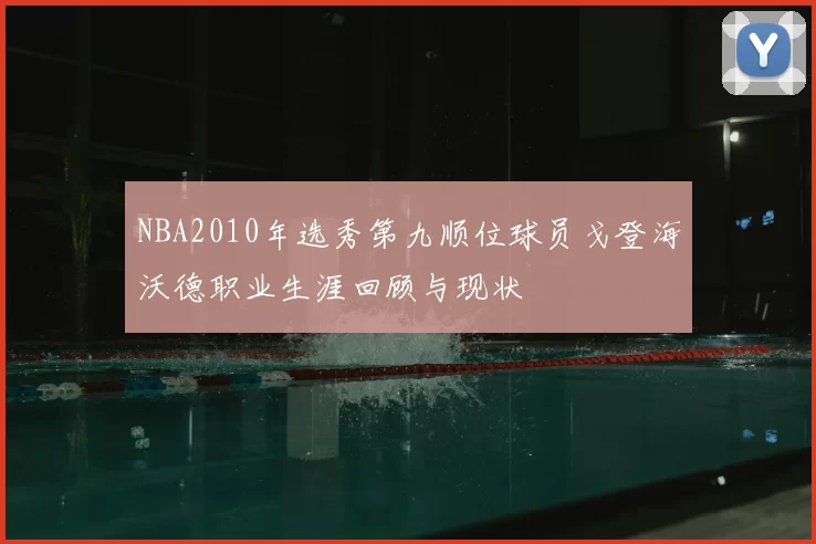 NBA2010年选秀第九顺位球员戈登海沃德职业生涯回顾与现状