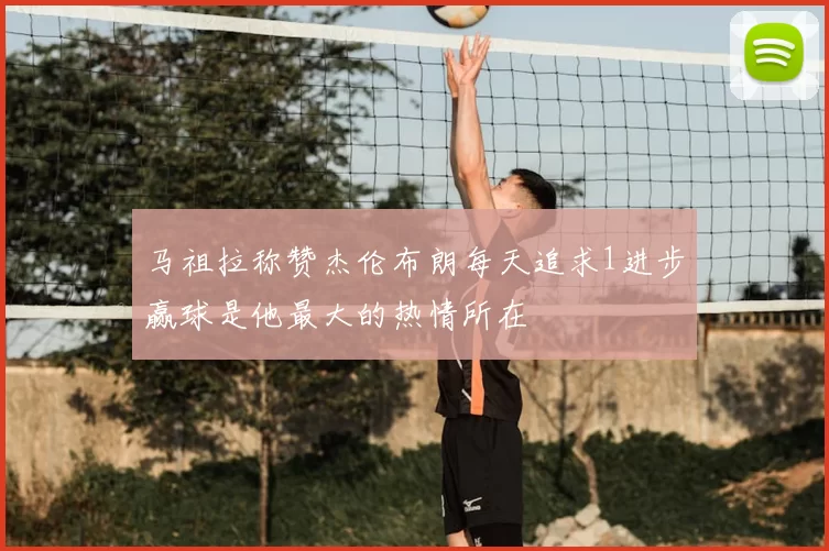 马祖拉称赞杰伦布朗每天追求1进步赢球是他最大的热情所在